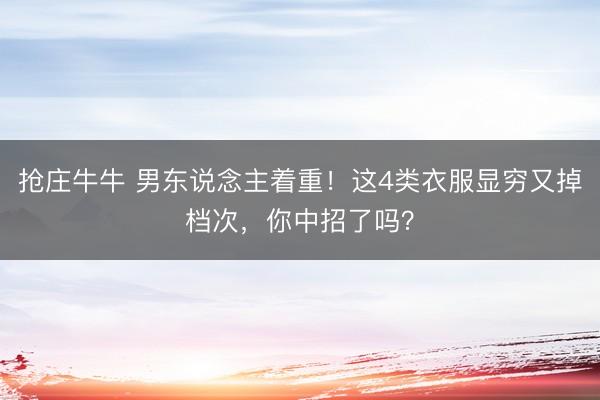 抢庄牛牛 男东说念主着重！这4类衣服显穷又掉档次，你中招了吗？