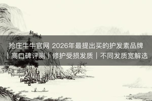 抢庄牛牛官网 2026年最提出买的护发素品牌｜高口碑评测｜修护受损发质｜不同发质宽解选