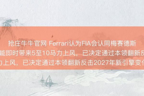抢庄牛牛官网 Ferrari认为FIA会认同梅赛德斯“barbatrucco”安装,能即时带来5至10马力上风,已决定通过本领翻新反击2027年新引擎变化