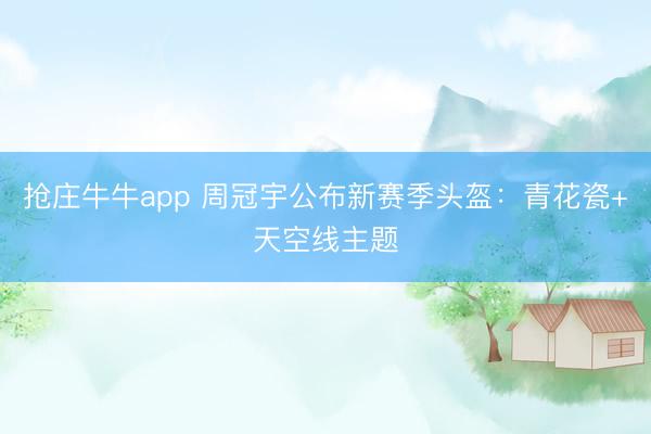 抢庄牛牛app 周冠宇公布新赛季头盔:青花瓷+天空线主题