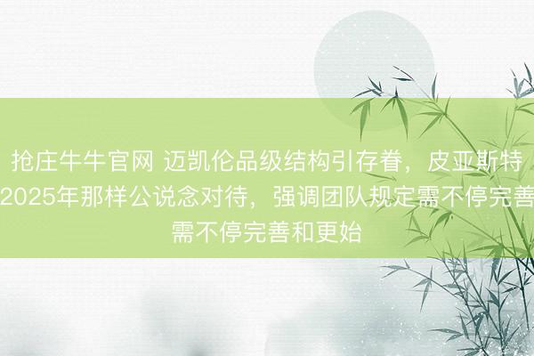抢庄牛牛官网 迈凯伦品级结构引存眷，皮亚斯特里盼愿2025年那样公说念对待，强调团队规定需不停完善和更始
