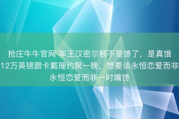 抢庄牛牛官网 车王汉密尔顿不是馋了，是真饿了，他花12万英镑跟卡戴珊约聚一晚，想要谈永恒恋爱而非一时嘴馋