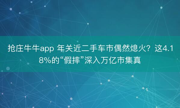 抢庄牛牛app 年关近二手车市偶然熄火？这4.18%的“假摔”深入万亿市集真