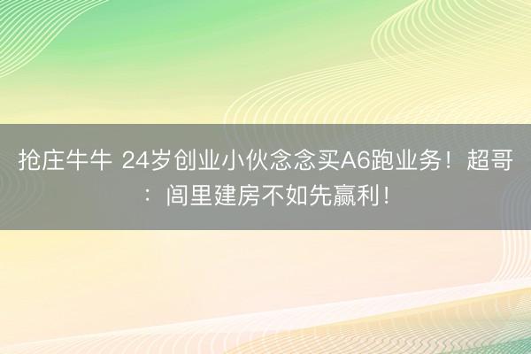 抢庄牛牛 24岁创业小伙念念买A6跑业务！超哥：闾里建房不如先赢利！