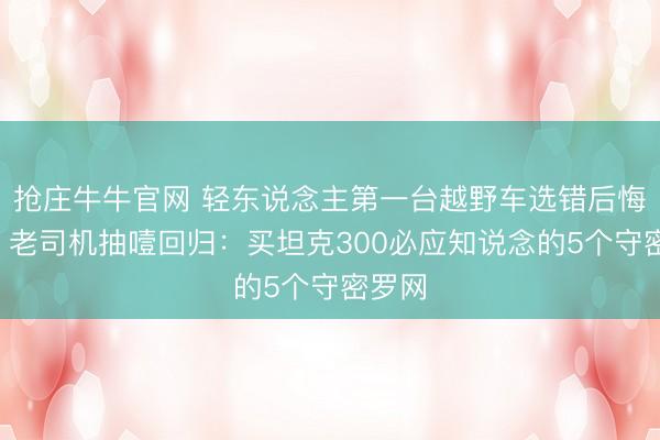 抢庄牛牛官网 轻东说念主第一台越野车选错后悔5年！老司机抽噎回归：买坦克300必应知说念的5个守密罗网