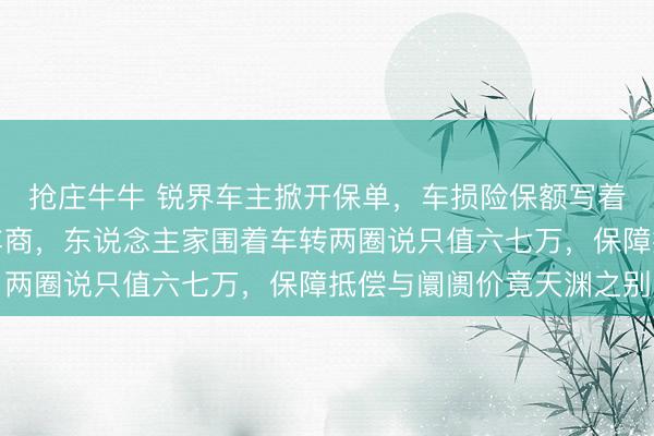 抢庄牛牛 锐界车主掀开保单，车损险保额写着十三万，他去问二手车商，东说念主家围着车转两圈说只值六七万，保障抵偿与阛阓价竟天渊之别