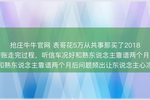 抢庄牛牛官网 表哥花5万从共事那买了2018款速腾没签公约，微信转账走完过程，听信车况好和熟东说念主靠谱两个月后问题频出让东说念主心凉
