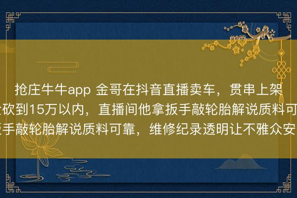 抢庄牛牛app 金哥在抖音直播卖车，贯串上架20辆二手良马，标价全砍到15万以内，直播间他拿扳手敲轮胎解说质料可靠，维修纪录透明让不雅众安闲购买