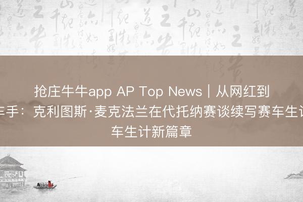 抢庄牛牛app AP Top News｜从网红到纳斯卡车手：克利图斯·麦克法兰在代托纳赛谈续写赛车生计新篇章