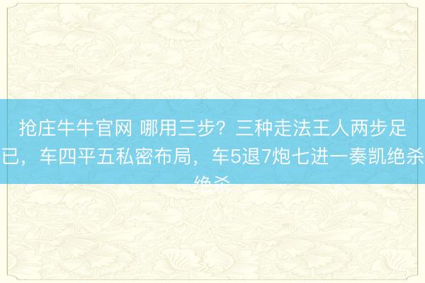 抢庄牛牛官网 哪用三步？三种走法王人两步足已，车四平五私密布局，车5退7炮七进一奏凯绝杀