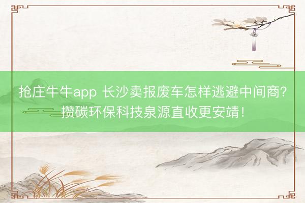 抢庄牛牛app 长沙卖报废车怎样逃避中间商？攒碳环保科技泉源直收更安靖！
