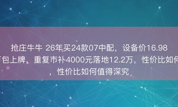 抢庄牛牛 26年买24款07中配，设备价16.98万优惠5万包上牌，重复市补4000元落地12.2万，性价比如何值得深究