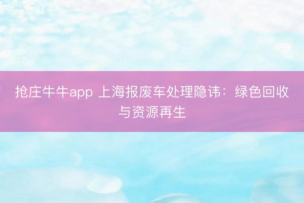 抢庄牛牛app 上海报废车处理隐讳：绿色回收与资源再生