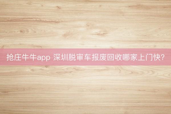 抢庄牛牛app 深圳脱审车报废回收哪家上门快？