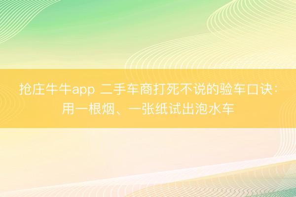 抢庄牛牛app 二手车商打死不说的验车口诀：用一根烟、一张纸试出泡水车