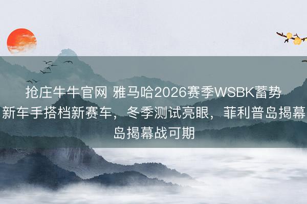 抢庄牛牛官网 雅马哈2026赛季WSBK蓄势待发！新车手搭档新赛车，冬季测试亮眼，菲利普岛揭幕战可期