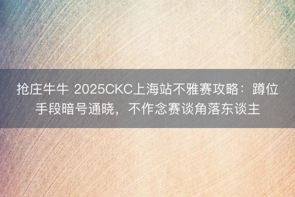 抢庄牛牛 2025CKC上海站不雅赛攻略：蹲位手段暗号通晓，不作念赛谈角落东谈主