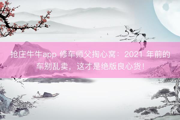 抢庄牛牛app 修车师父掏心窝：2021 年前的车别乱卖，这才是绝版良心货！