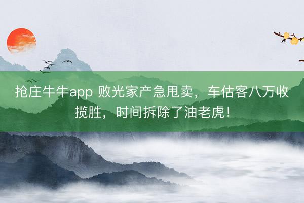 抢庄牛牛app 败光家产急甩卖，车估客八万收揽胜，时间拆除了油老虎！