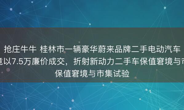 抢庄牛牛 桂林市一辆豪华蔚来品牌二手电动汽车竞拍，竟以7.5万廉价成交，折射新动力二手车保值窘境与市集试验