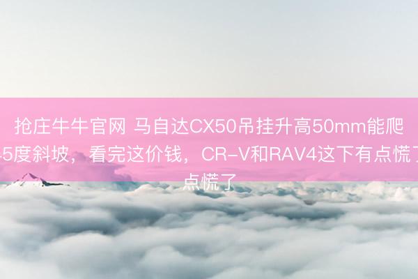 抢庄牛牛官网 马自达CX50吊挂升高50mm能爬45度斜坡，看完这价钱，<a href=