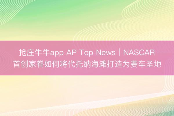 抢庄牛牛app AP Top News｜NASCAR首创家眷如何将代托纳海滩打造为赛车圣地