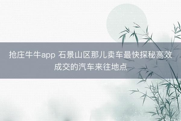 抢庄牛牛app 石景山区那儿卖车最快探秘高效成交的汽车来往地点
