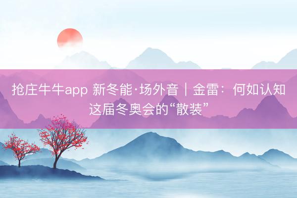 抢庄牛牛app 新冬能·场外音｜金雷：何如认知这届冬奥会的“散装”