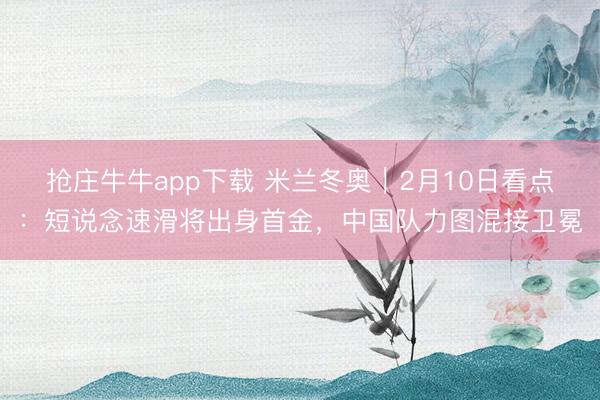 抢庄牛牛app下载 米兰冬奥｜2月10日看点：短说念速滑将出身首金，中国队力图混接卫冕