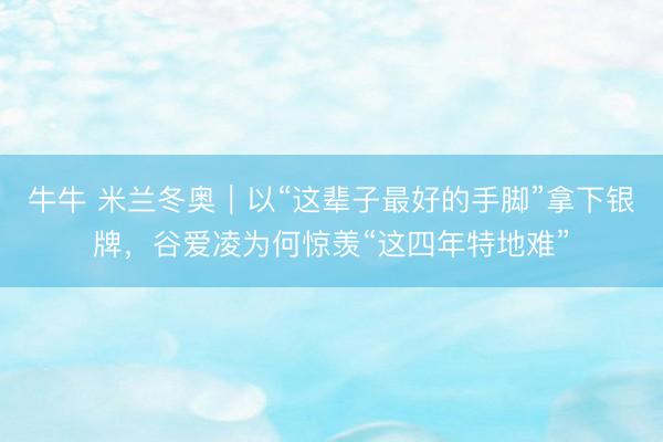 牛牛 米兰冬奥｜以“这辈子最好的手脚”拿下银牌，谷爱凌为何惊羡“这四年特地难”