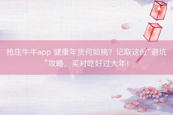 抢庄牛牛app 健康年货何如挑？记取这份“避坑”攻略，买对吃好过大年！