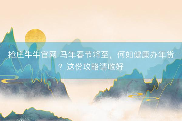 抢庄牛牛官网 马年春节将至，何如健康办年货？这份攻略请收好