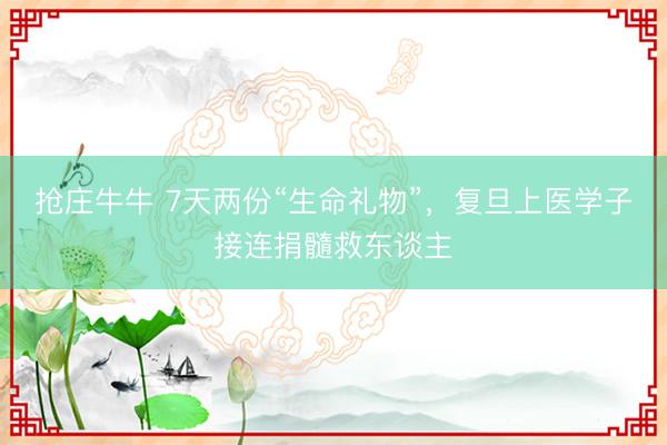抢庄牛牛 7天两份“生命礼物”，复旦上医学子接连捐髓救东谈主
