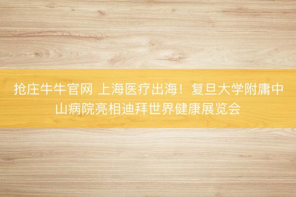 抢庄牛牛官网 上海医疗出海！复旦大学附庸中山病院亮相迪拜世界健康展览会