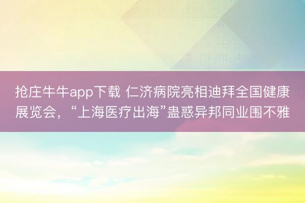 抢庄牛牛app下载 仁济病院亮相迪拜全国健康展览会，“上海医疗出海”蛊惑异邦同业围不雅