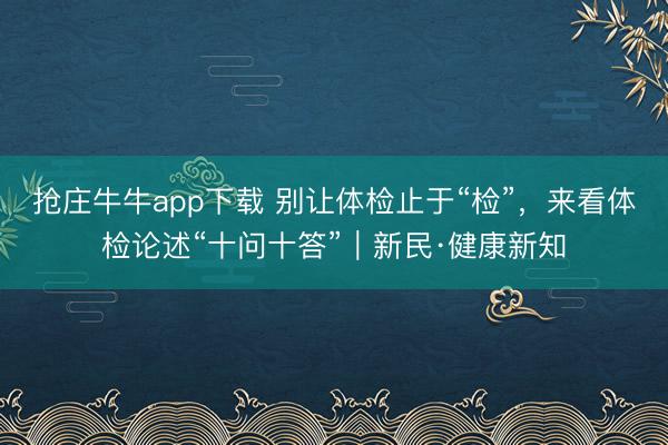 抢庄牛牛app下载 别让体检止于“检”，来看体检论述“十问十答”｜新民·健康新知