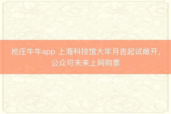 抢庄牛牛app 上海科技馆大年月吉起试敞开，公众可未来上网购票