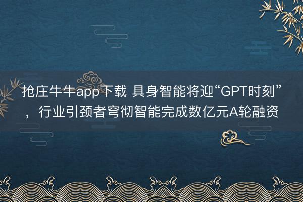 抢庄牛牛app下载 具身智能将迎“GPT时刻”，行业引颈者穹彻智能完成数亿元A轮融资
