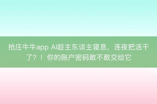 抢庄牛牛app AI趁主东谈主寝息，连夜把活干了？！你的账户密码敢不敢交给它