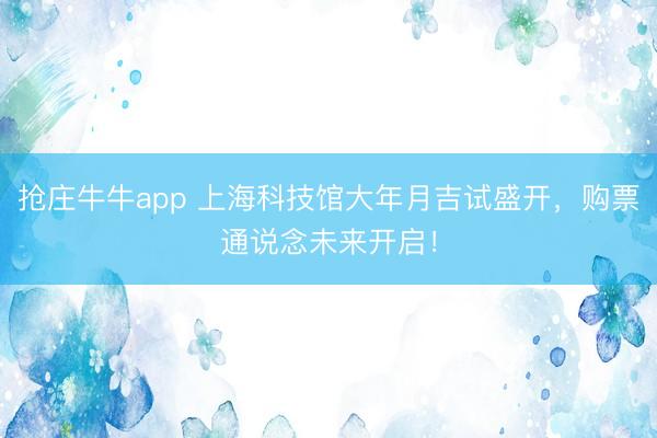 抢庄牛牛app 上海科技馆大年月吉试盛开，购票通说念未来开启！