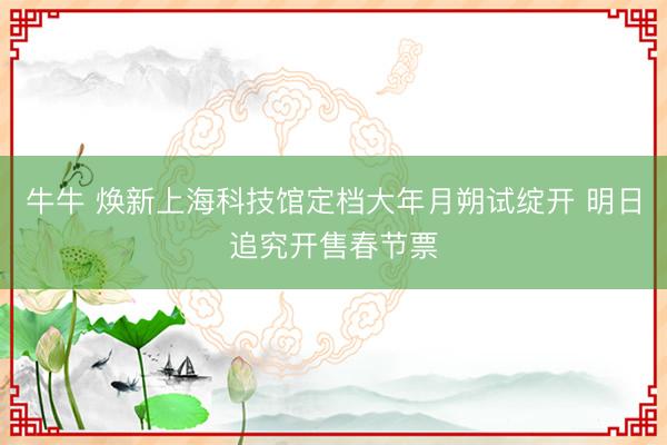 牛牛 焕新上海科技馆定档大年月朔试绽开 明日追究开售春节票