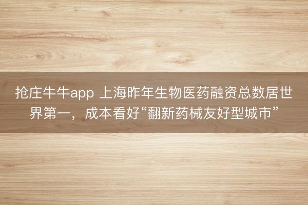 抢庄牛牛app 上海昨年生物医药融资总数居世界第一，成本看好“翻新药械友好型城市”