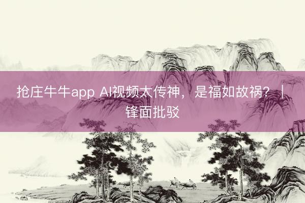 抢庄牛牛app AI视频太传神，是福如故祸？ | 锋面批驳