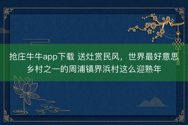 抢庄牛牛app下载 送灶赏民风，世界最好意思乡村之一的周浦镇界浜村这么迎熟年