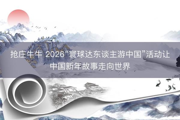 抢庄牛牛 2026“寰球达东谈主游中国”活动让中国新年故事走向世界