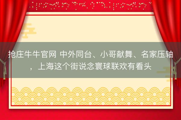 抢庄牛牛官网 中外同台、小哥献舞、名家压轴，上海这个街说念寰球联欢有看头