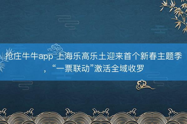 抢庄牛牛app 上海乐高乐土迎来首个新春主题季，“一票联动”激活全域收罗