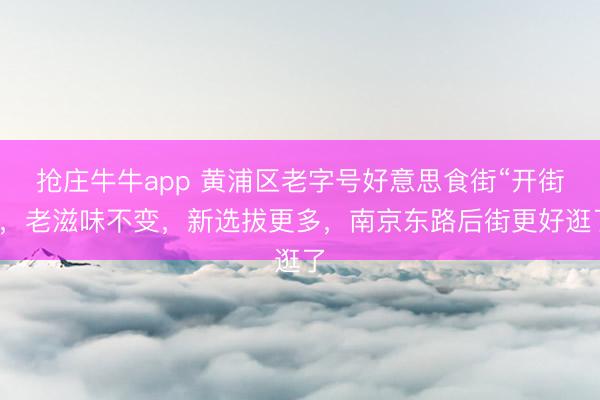 抢庄牛牛app 黄浦区老字号好意思食街“开街”，老滋味不变，新选拔更多，南京东路后街更好逛了