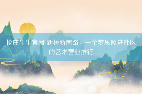 抢庄牛牛官网 新桥新南路：一个梦思照进社区的艺术营业推行