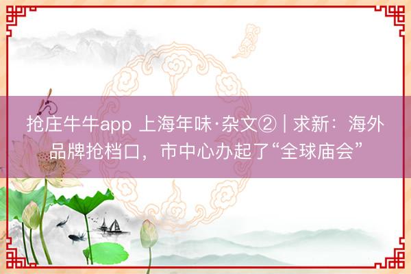 抢庄牛牛app 上海年味·杂文② | 求新：海外品牌抢档口，市中心办起了“全球庙会”
